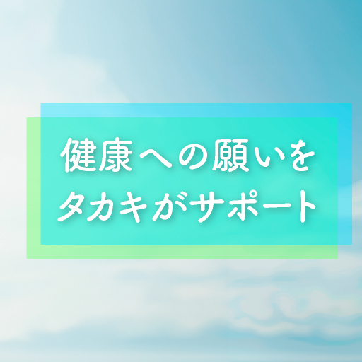 健康への願いをタカキがサポート
